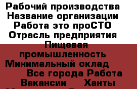 Рабочий производства › Название организации ­ Работа-это проСТО › Отрасль предприятия ­ Пищевая промышленность › Минимальный оклад ­ 25 000 - Все города Работа » Вакансии   . Ханты-Мансийский,Белоярский г.